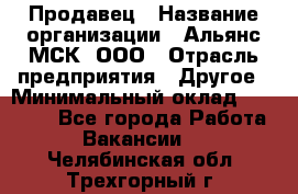 Продавец › Название организации ­ Альянс-МСК, ООО › Отрасль предприятия ­ Другое › Минимальный оклад ­ 25 000 - Все города Работа » Вакансии   . Челябинская обл.,Трехгорный г.